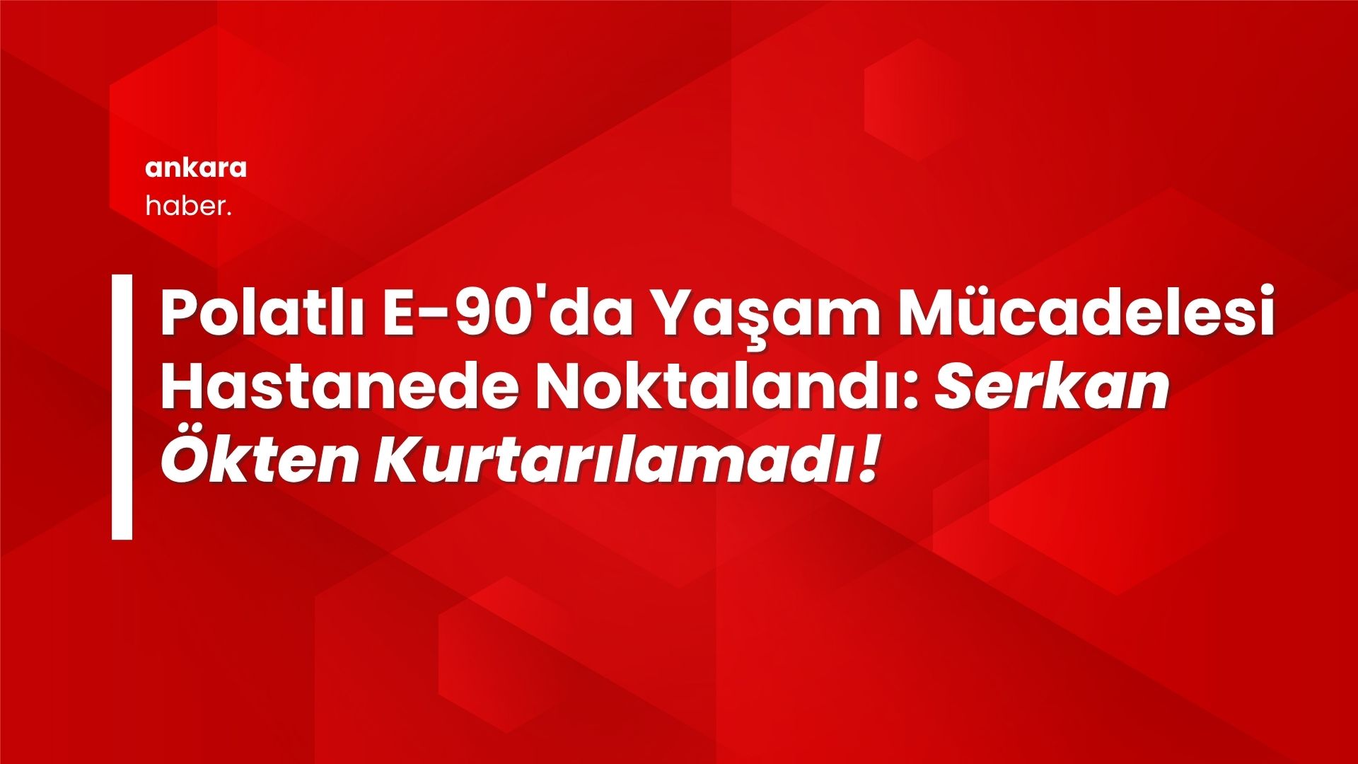 Polatlı E-90'da Yaşam Mücadelesi Hastanede Noktalandı: Serkan Ökten Kurtarılamadı!